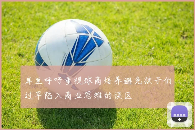 库里呼吁重视球商培养避免孩子们过早陷入商业思维的误区