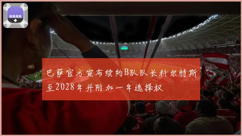巴萨官方宣布续约B队队长科尔特斯至2028年并附加一年选择权