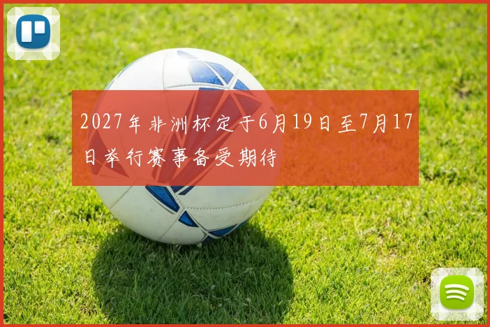 2027年非洲杯定于6月19日至7月17日举行赛事备受期待