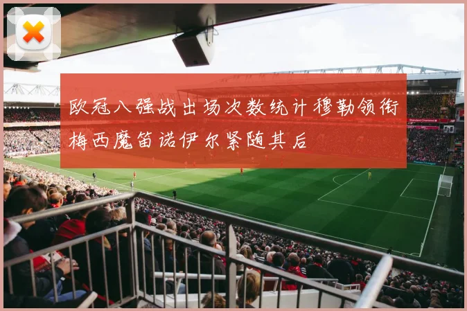 欧冠八强战出场次数统计穆勒领衔梅西魔笛诺伊尔紧随其后