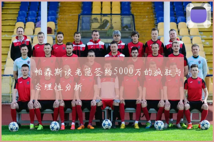 帕森斯谈老范签约5000万的疯狂与合理性分析