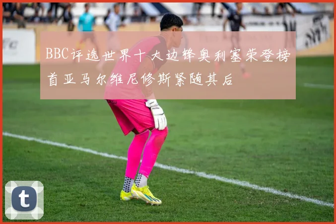 BBC评选世界十大边锋奥利塞荣登榜首亚马尔维尼修斯紧随其后