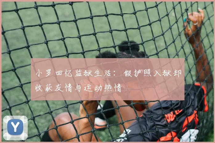 小罗回忆监狱生活:假护照入狱却收获友情与运动热情
