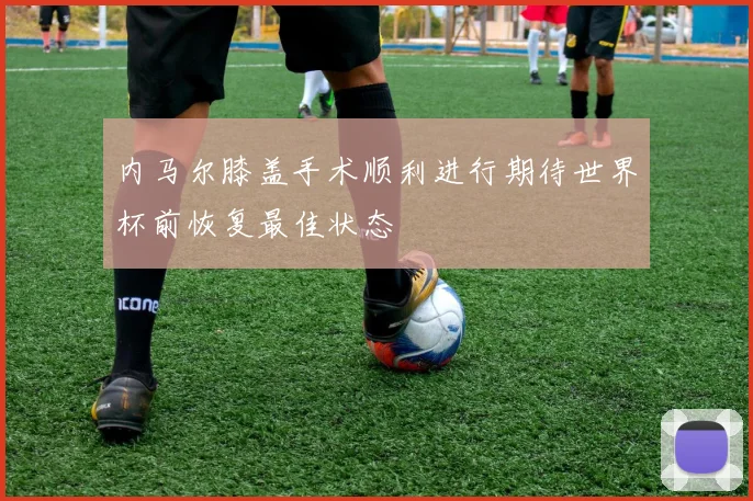 内马尔膝盖手术顺利进行期待世界杯前恢复最佳状态