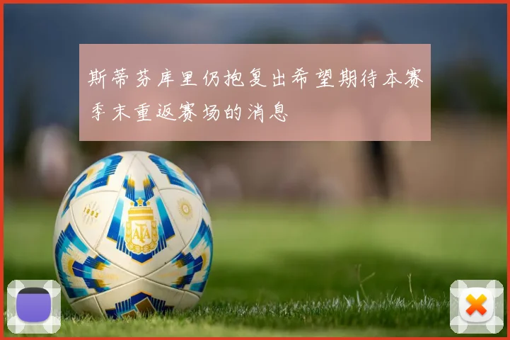 斯蒂芬库里仍抱复出希望期待本赛季末重返赛场的消息
