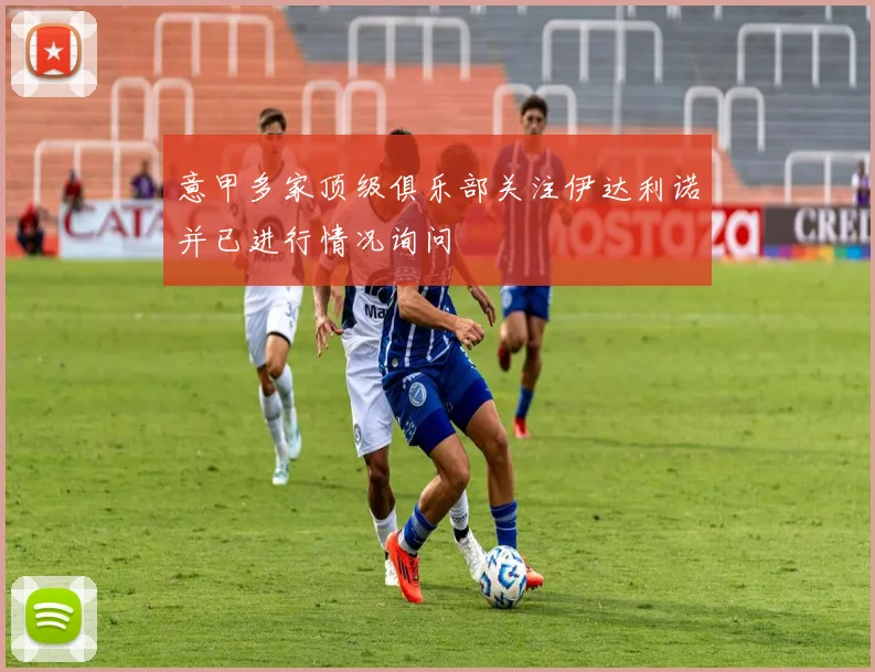 意甲多家顶级俱乐部关注伊达利诺并已进行情况询问