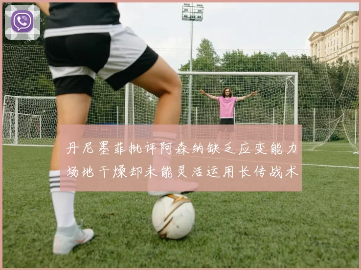 丹尼墨菲批评阿森纳缺乏应变能力场地干燥却未能灵活运用长传战术