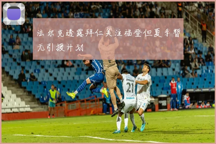 法尔克透露拜仁关注福登但夏季暂无引援计划