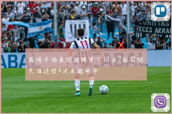 周琦半场表现抢眼拿下11分7板罚球失准连续4次未能命中