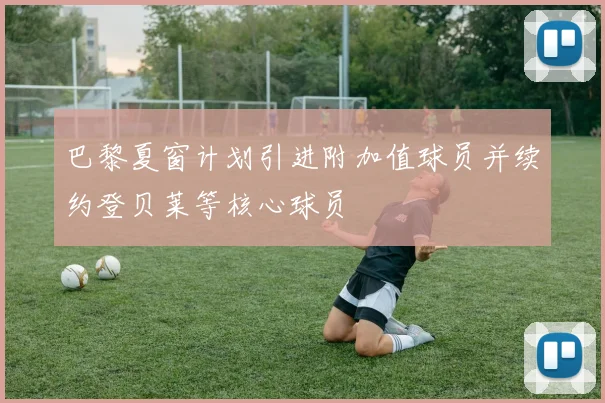 巴黎夏窗计划引进附加值球员并续约登贝莱等核心球员