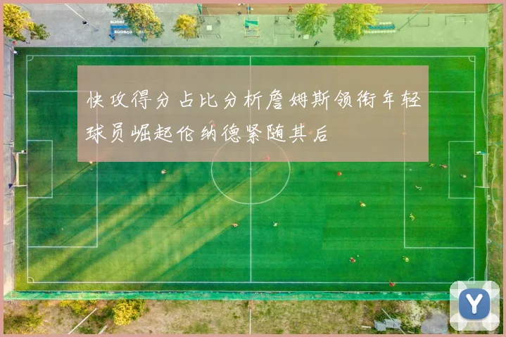 快攻得分占比分析詹姆斯领衔年轻球员崛起伦纳德紧随其后