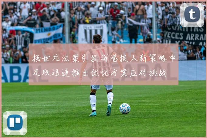 杨世元法案引发海港换人新策略中足联迅速推出优化方案应对挑战