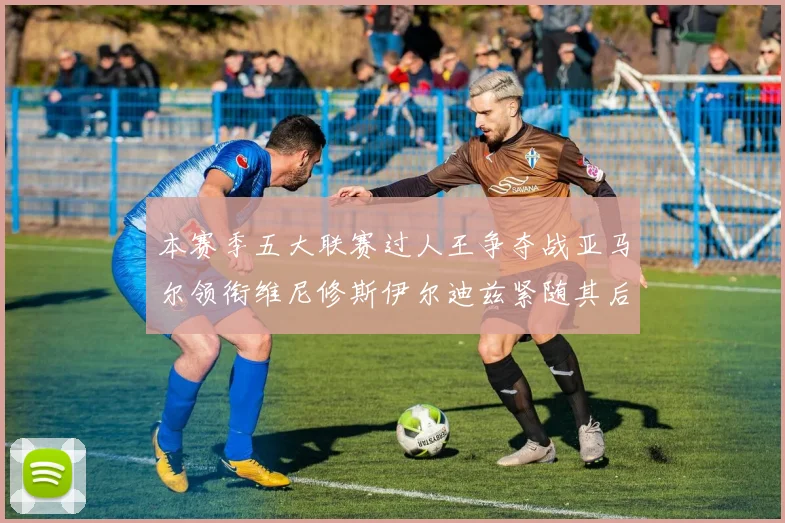 本赛季五大联赛过人王争夺战亚马尔领衔维尼修斯伊尔迪兹紧随其后