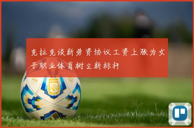 克拉克谈新劳资协议工资上涨为女子职业体育树立新标杆
