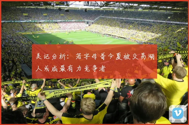 美记分析：若字母哥今夏被交易湖人或成最有力竞争者