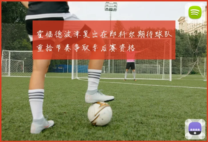 霍福德波津复出在即科尔期待球队重拾节奏争取季后赛资格