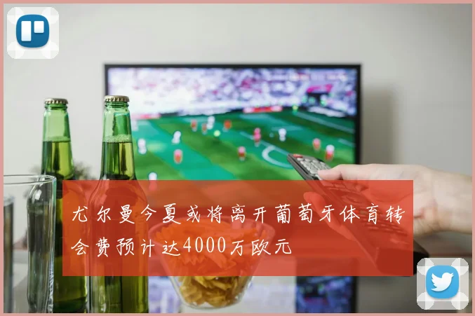尤尔曼今夏或将离开葡萄牙体育转会费预计达4000万欧元