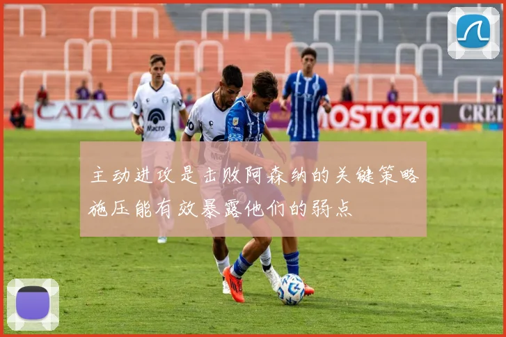 主动进攻是击败阿森纳的关键策略施压能有效暴露他们的弱点